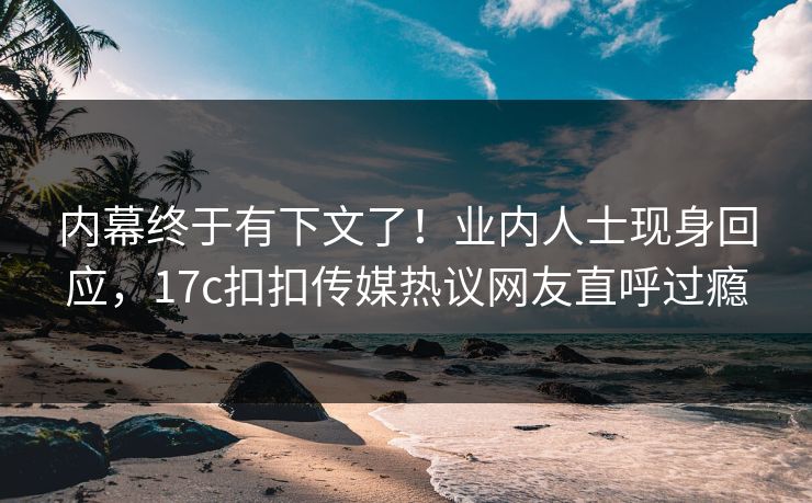 内幕终于有下文了！业内人士现身回应，17c扣扣传媒热议网友直呼过瘾