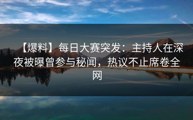 【爆料】每日大赛突发：主持人在深夜被曝曾参与秘闻，热议不止席卷全网