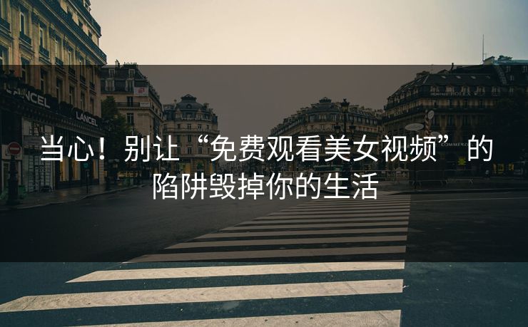 当心!别让“免费观看美女视频”的陷阱毁掉你的生活