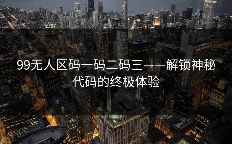 99无人区码一码二码三——解锁神秘代码的终极体验 99无人区码一码二码三——解锁神秘代码的终极体验