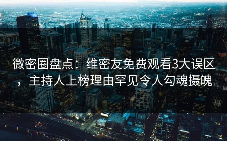 微密圈盘点:维密友免费观看3大误区,主持人上榜理由罕见令人勾魂摄魄