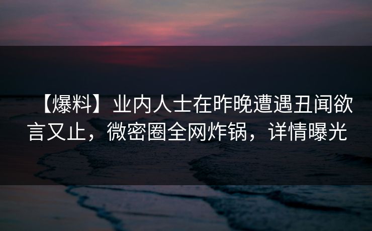 【爆料】业内人士在昨晚遭遇丑闻欲言又止,微密圈全网炸锅,详情曝光