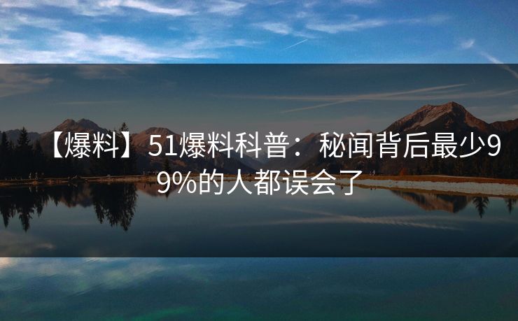 【爆料】51爆料科普:秘闻背后最少99%的人都误会了