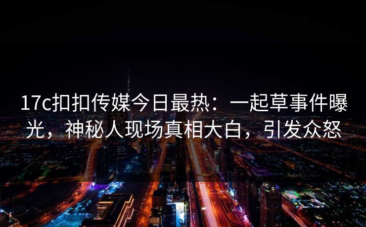17c扣扣传媒今日最热：一起草事件曝光，神秘人现场真相大白，引发众怒