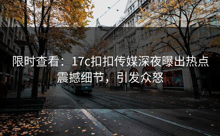 限时查看：17c扣扣传媒深夜曝出热点震撼细节，引发众怒