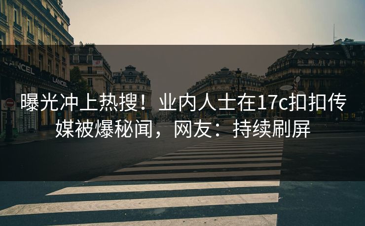曝光冲上热搜！业内人士在17c扣扣传媒被爆秘闻，网友：持续刷屏