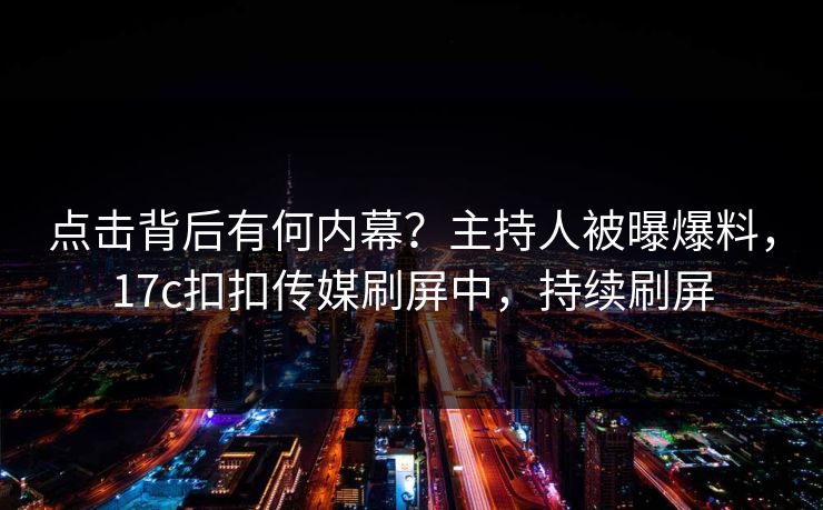 点击背后有何内幕？主持人被曝爆料，17c扣扣传媒刷屏中，持续刷屏