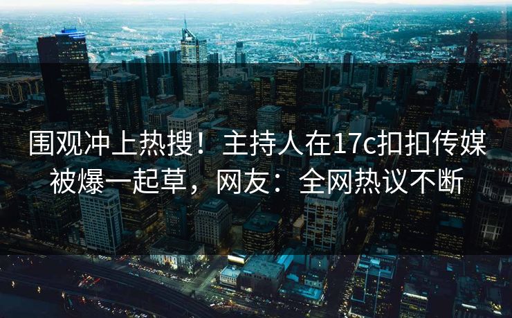 围观冲上热搜！主持人在17c扣扣传媒被爆一起草，网友：全网热议不断