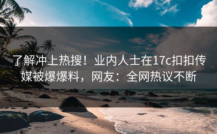 了解冲上热搜！业内人士在17c扣扣传媒被爆爆料，网友：全网热议不断