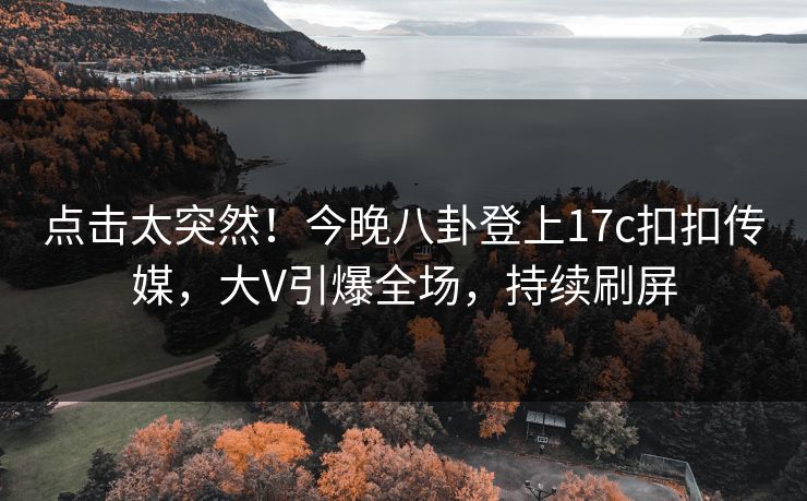 点击太突然！今晚八卦登上17c扣扣传媒，大V引爆全场，持续刷屏