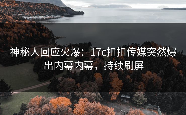 神秘人回应火爆：17c扣扣传媒突然爆出内幕内幕，持续刷屏