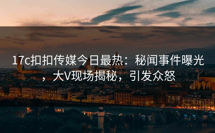 17c扣扣传媒今日最热：秘闻事件曝光，大V现场揭秘，引发众怒