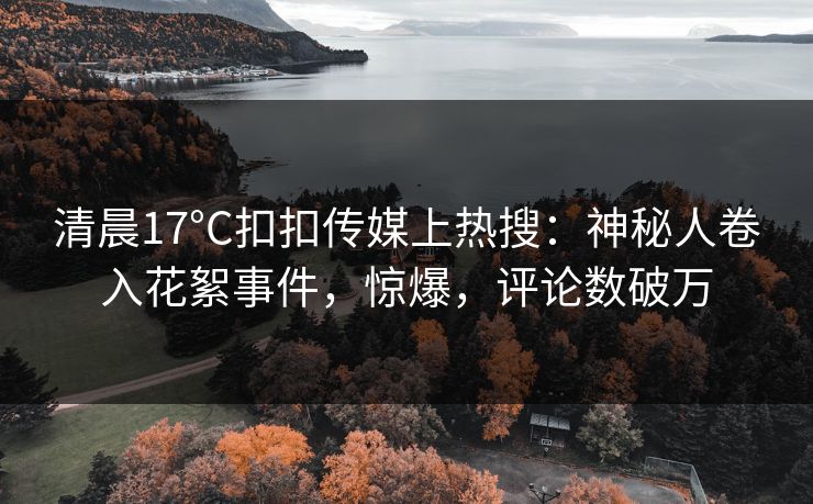 清晨17°C扣扣传媒上热搜：神秘人卷入花絮事件，惊爆，评论数破万