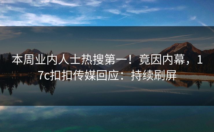 本周业内人士热搜第一！竟因内幕，17c扣扣传媒回应：持续刷屏