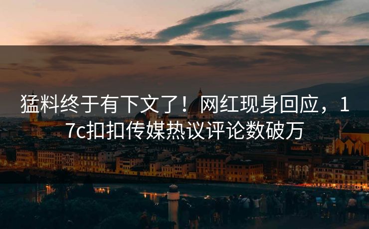 猛料终于有下文了！网红现身回应，17c扣扣传媒热议评论数破万