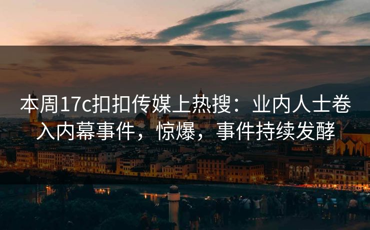 本周17c扣扣传媒上热搜：业内人士卷入内幕事件，惊爆，事件持续发酵