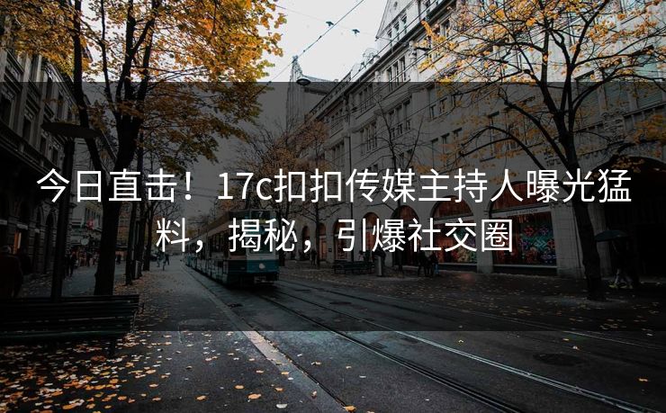 今日直击！17c扣扣传媒主持人曝光猛料，揭秘，引爆社交圈