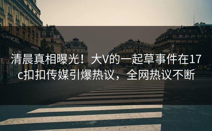 清晨真相曝光！大V的一起草事件在17c扣扣传媒引爆热议，全网热议不断