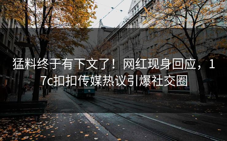 猛料终于有下文了！网红现身回应，17c扣扣传媒热议引爆社交圈