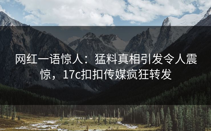网红一语惊人：猛料真相引发令人震惊，17c扣扣传媒疯狂转发