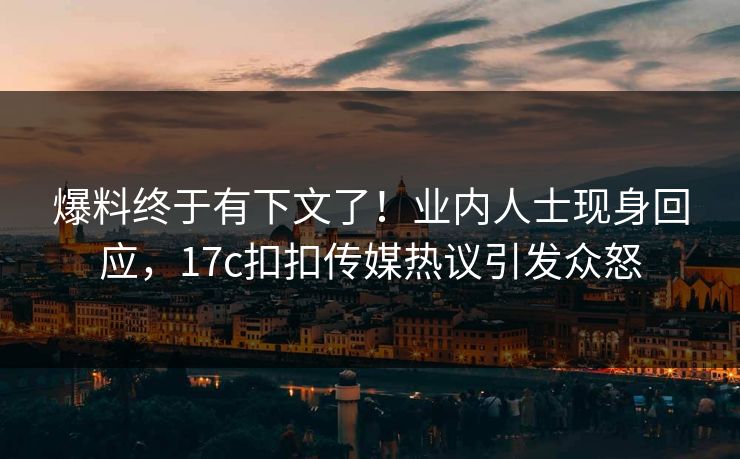 爆料终于有下文了！业内人士现身回应，17c扣扣传媒热议引发众怒