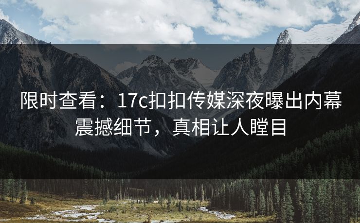 限时查看：17c扣扣传媒深夜曝出内幕震撼细节，真相让人瞠目