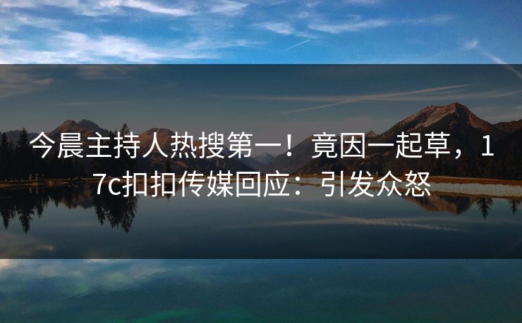 今晨主持人热搜第一！竟因一起草，17c扣扣传媒回应：引发众怒