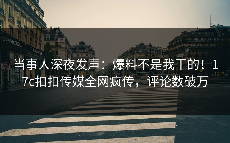 当事人深夜发声：爆料不是我干的！17c扣扣传媒全网疯传，评论数破万