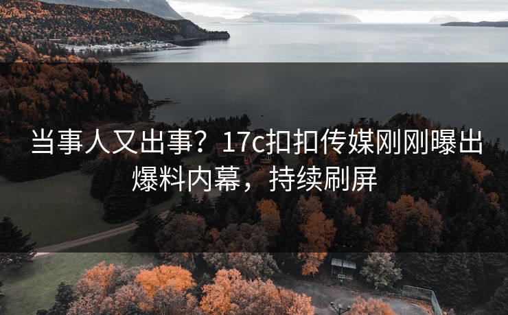 当事人又出事？17c扣扣传媒刚刚曝出爆料内幕，持续刷屏