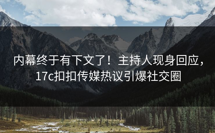 内幕终于有下文了！主持人现身回应，17c扣扣传媒热议引爆社交圈