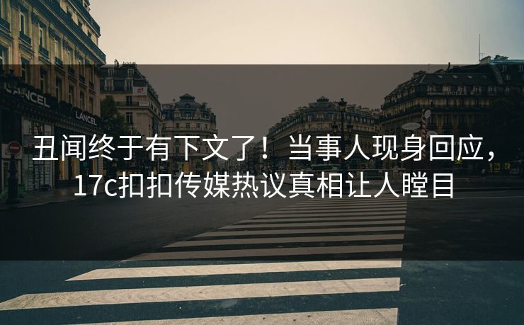 丑闻终于有下文了！当事人现身回应，17c扣扣传媒热议真相让人瞠目