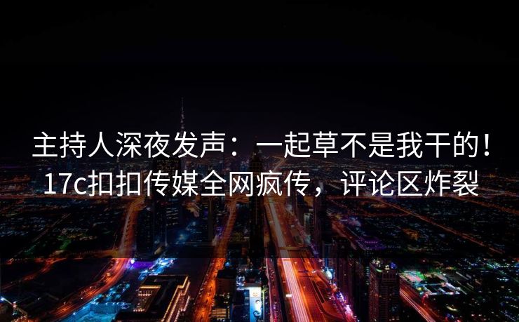 主持人深夜发声：一起草不是我干的！17c扣扣传媒全网疯传，评论区炸裂