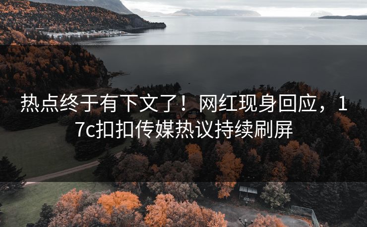 热点终于有下文了！网红现身回应，17c扣扣传媒热议持续刷屏