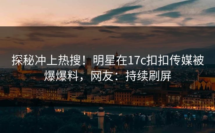 探秘冲上热搜！明星在17c扣扣传媒被爆爆料，网友：持续刷屏