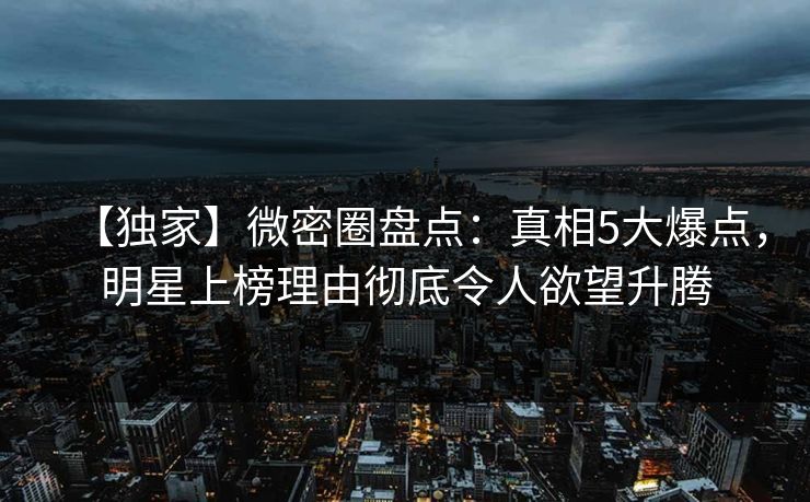 【独家】微密圈盘点：真相5大爆点，明星上榜理由彻底令人欲望升腾