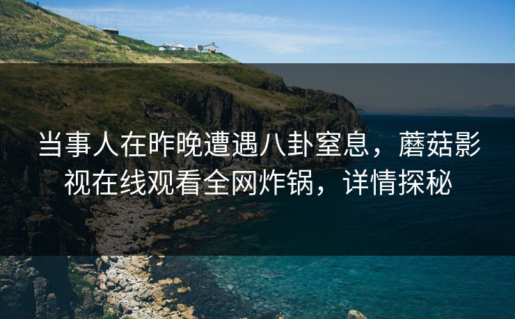 当事人在昨晚遭遇八卦窒息，蘑菇影视在线观看全网炸锅，详情探秘