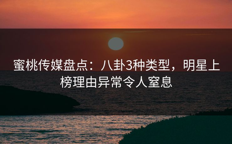 蜜桃传媒盘点：八卦3种类型，明星上榜理由异常令人窒息