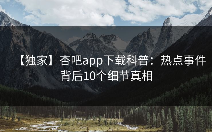 【独家】杏吧app下载科普：热点事件背后10个细节真相