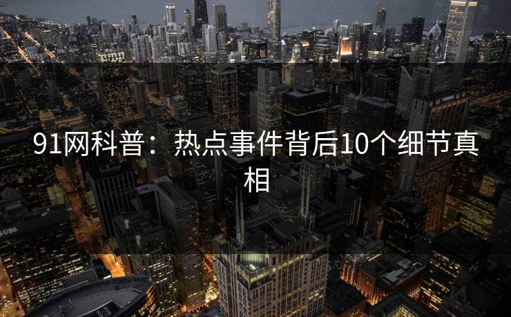 91网科普：热点事件背后10个细节真相
