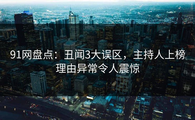 91网盘点：丑闻3大误区，主持人上榜理由异常令人震惊