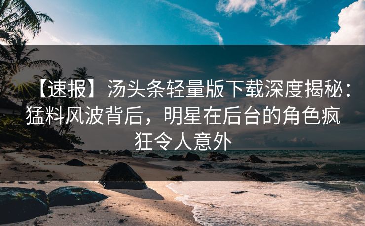 【速报】汤头条轻量版下载深度揭秘：猛料风波背后，明星在后台的角色疯狂令人意外