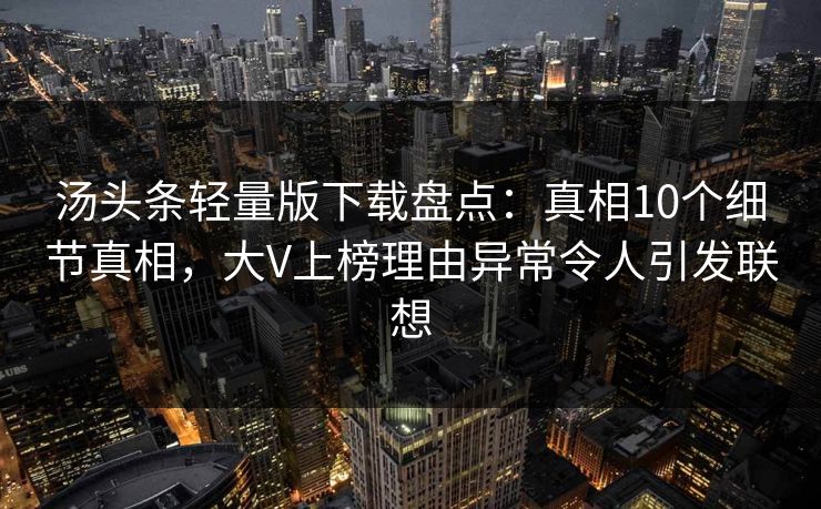 汤头条轻量版下载盘点：真相10个细节真相，大V上榜理由异常令人引发联想