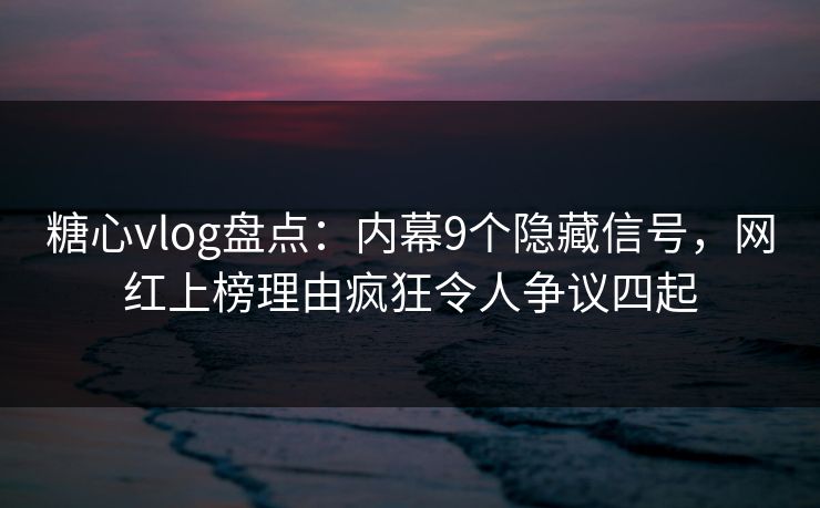 糖心vlog盘点：内幕9个隐藏信号，网红上榜理由疯狂令人争议四起