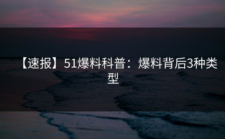 【速报】51爆料科普：爆料背后3种类型