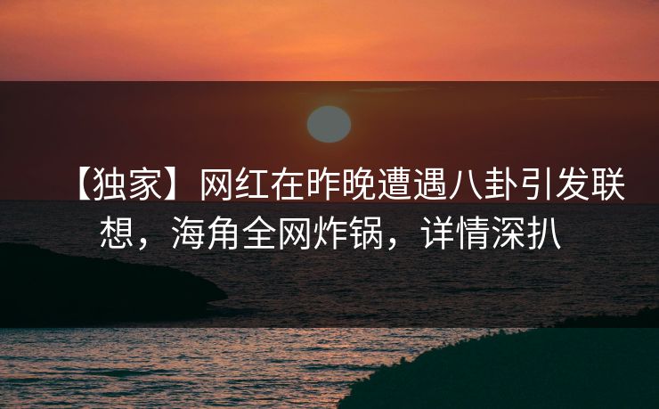 【独家】网红在昨晚遭遇八卦引发联想，海角全网炸锅，详情深扒