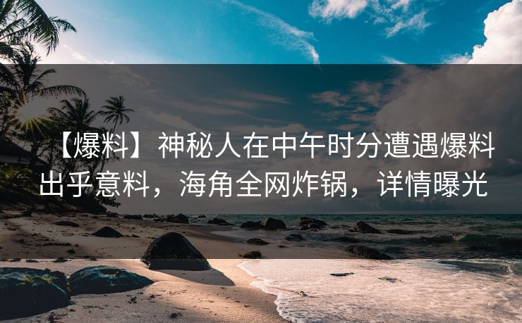 【爆料】神秘人在中午时分遭遇爆料出乎意料，海角全网炸锅，详情曝光