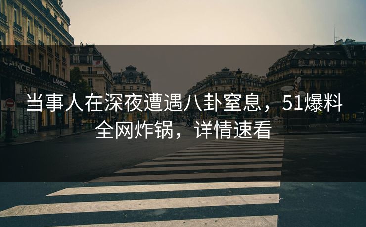 当事人在深夜遭遇八卦窒息，51爆料全网炸锅，详情速看