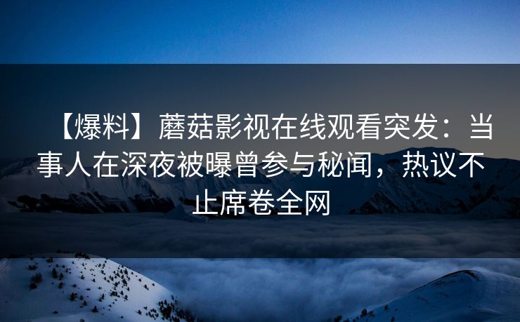 【爆料】蘑菇影视在线观看突发：当事人在深夜被曝曾参与秘闻，热议不止席卷全网