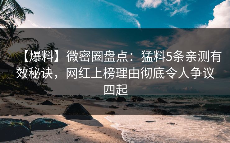 【爆料】微密圈盘点：猛料5条亲测有效秘诀，网红上榜理由彻底令人争议四起