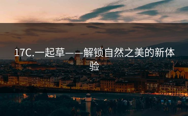 17C.一起草——解锁自然之美的新体验